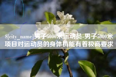 阜宁男子5000米运动员-男子5000米项目对运动员的身体机能有着极高要求