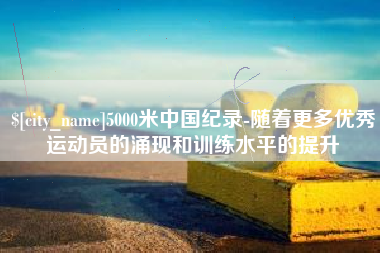 阜宁5000米中国纪录-随着更多优秀运动员的涌现和训练水平的提升