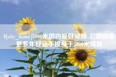 阜宁5000米国内最好成绩-它激励着更多年轻选手投身于5000米项目