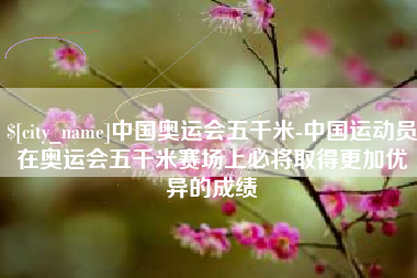 阜宁中国奥运会五千米-中国运动员在奥运会五千米赛场上必将取得更加优异的成绩