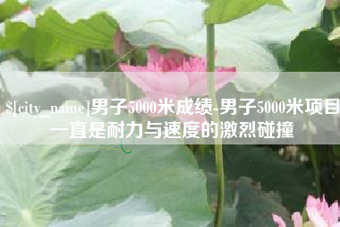 阜宁男子5000米成绩-男子5000米项目一直是耐力与速度的激烈碰撞 阜宁男子5000米成绩-男子5000米项目一直是耐力与速度的激烈碰撞