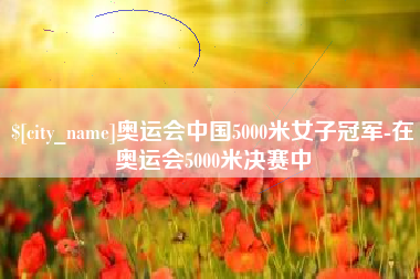 阜宁奥运会中国5000米女子冠军-在奥运会5000米决赛中 阜宁奥运会中国5000米女子冠军-在奥运会5000米决赛中