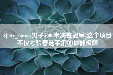 阜宁男子5000米决赛冠军-这个项目不仅考验着选手们的体能极限