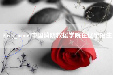 阜宁中国消防救援学院在辽宁招生