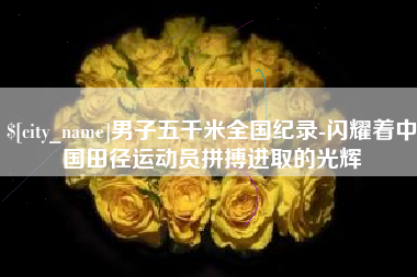 阜宁男子五千米全国纪录-闪耀着中国田径运动员拼搏进取的光辉