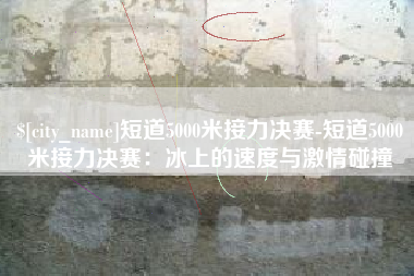 阜宁短道5000米接力决赛-短道5000米接力决赛：冰上的速度与激情碰撞