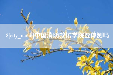 阜宁中国消防救援学院要体测吗