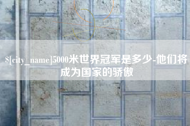 阜宁5000米世界冠军是多少-他们将成为国家的骄傲