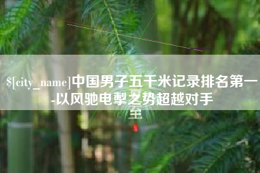 阜宁中国男子五千米记录排名第一-以风驰电掣之势超越对手