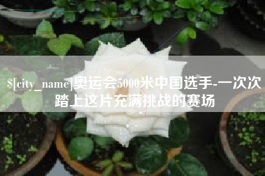 阜宁奥运会5000米中国选手-一次次踏上这片充满挑战的赛场