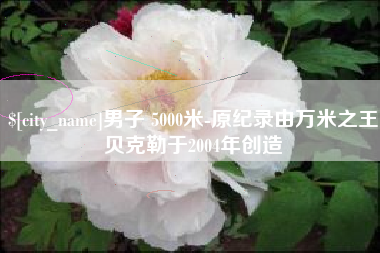 阜宁男子 5000米-原纪录由万米之王贝克勒于2004年创造