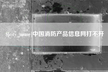 阜宁中国消防产品信息网打不开