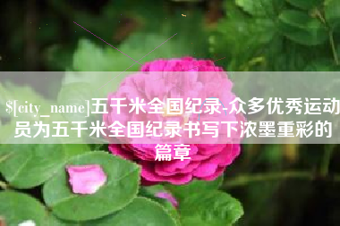 阜宁五千米全国纪录-众多优秀运动员为五千米全国纪录书写下浓墨重彩的篇章