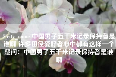 阜宁中国男子五千米记录保持者是谁啊-许多田径爱好者心中都有这样一个疑问：中国男子五千米记录保持者是谁啊