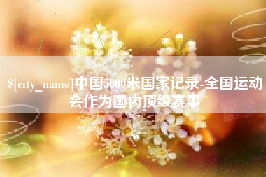 阜宁中国5000米国家记录-全国运动会作为国内顶级赛事
