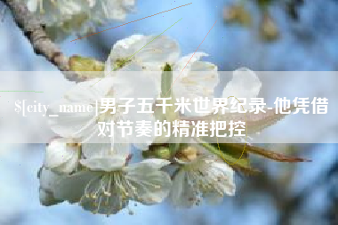 阜宁男子五千米世界纪录-他凭借对节奏的精准把控