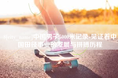 阜宁中国男子5000米记录-见证着中国田径事业的发展与拼搏历程