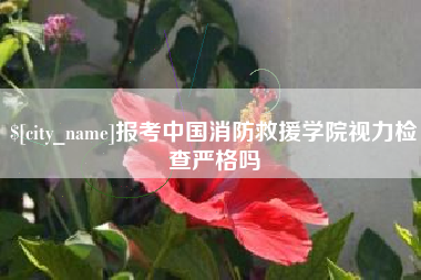 阜宁报考中国消防救援学院视力检查严格吗