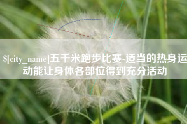 阜宁五千米跑步比赛-适当的热身运动能让身体各部位得到充分活动