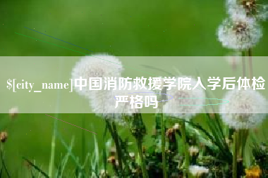 阜宁中国消防救援学院入学后体检严格吗