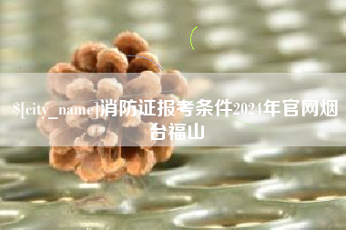 阜宁消防证报考条件2024年官网烟台福山